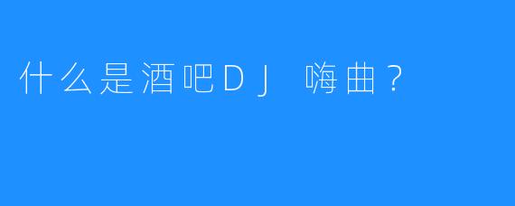 什么是酒吧DJ嗨曲?