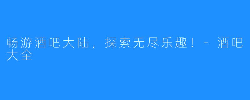畅游酒吧大陆,探索无尽乐趣!-酒吧大全