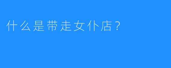 什么是带走女仆店?