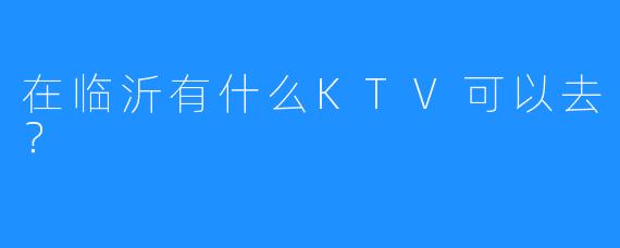 在临沂有什么KTV可以去?