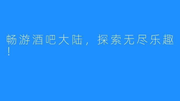 畅游酒吧大陆,探索无尽乐趣!