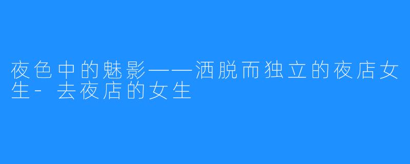 夜色中的魅影——洒脱而独立的夜店女生-去夜店的女生