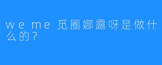 weme觅圈娜露呀是做什么的?