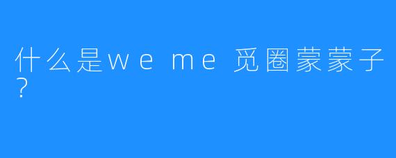 什么是weme觅圈蒙蒙子?