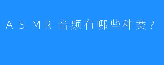 ASMR音频有哪些种类?