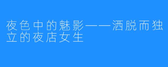 夜色中的魅影——洒脱而独立的夜店女生