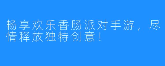 畅享欢乐香肠派对手游,尽情释放独特创意!