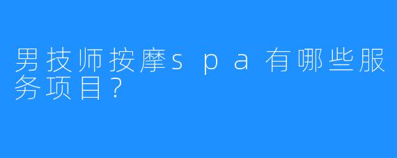 男技师按摩spa有哪些服务项目?