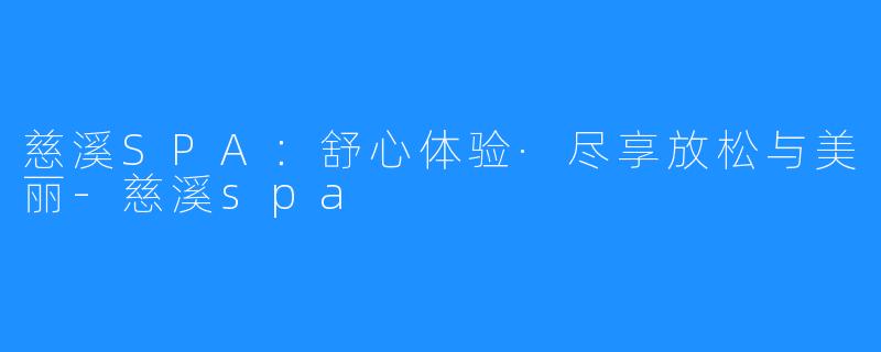 慈溪SPA:舒心体验·尽享放松与美丽-慈溪spa