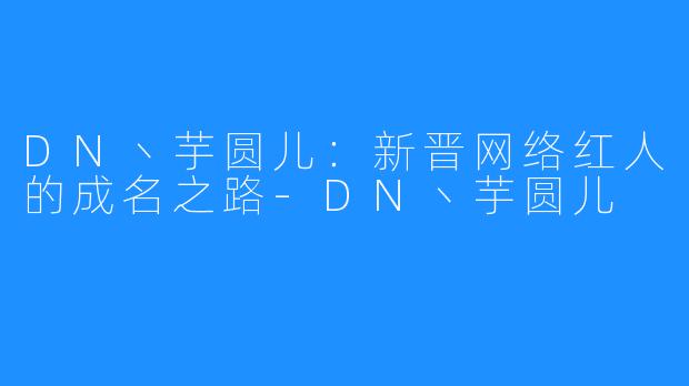 DN丶芋圆儿:新晋网络红人的成名之路-DN丶芋圆儿