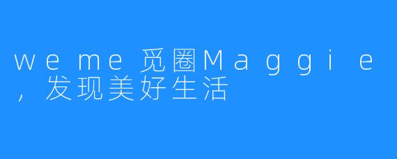 weme觅圈Maggie,发现美好生活