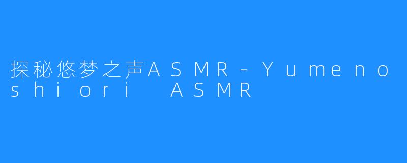 探秘悠梦之声ASMR-Yumenoshiori ASMR