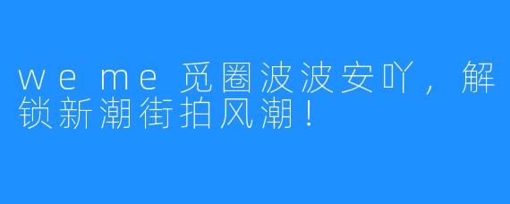 weme觅圈波波安吖,解锁新潮街拍风潮!