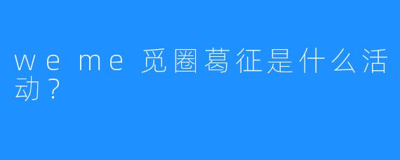 weme觅圈葛征是什么活动?