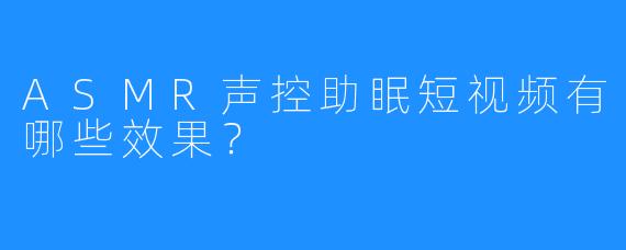 ASMR声控助眠短视频有哪些效果?
