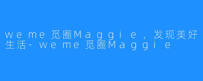 weme觅圈Maggie,发现美好生活-weme觅圈Maggie