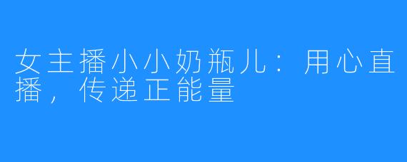 女主播小小奶瓶儿：用心直播，传递正能量