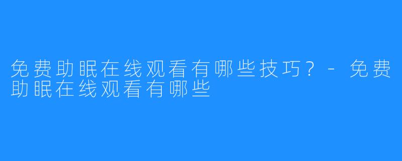 免费助眠在线观看有哪些技巧?-免费助眠在线观看有哪些