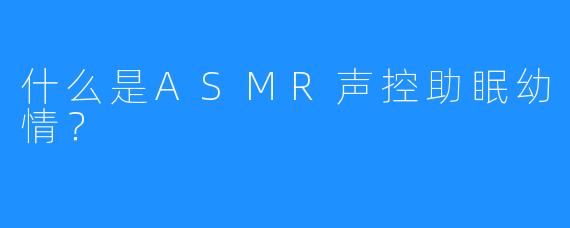 什么是ASMR声控助眠幼情?