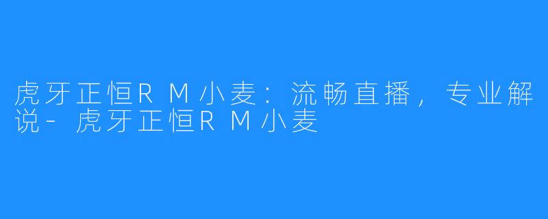 虎牙正恒RM小麦:流畅直播,专业解说-虎牙正恒RM小麦