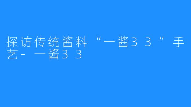 探访传统酱料“一酱33”手艺-一酱33