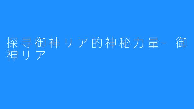探寻御神リア的神秘力量-御神リア