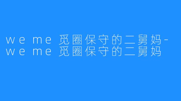 weme觅圈保守的二舅妈-weme觅圈保守的二舅妈
