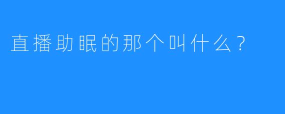 直播助眠的那个叫什么?