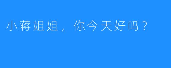 小蒋姐姐,你今天好吗?