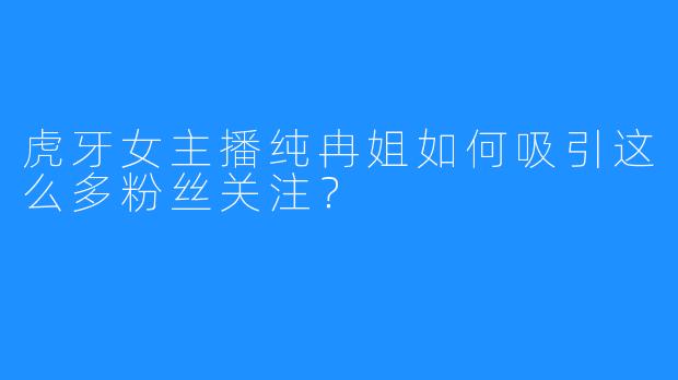 虎牙女主播纯冉姐如何吸引这么多粉丝关注?