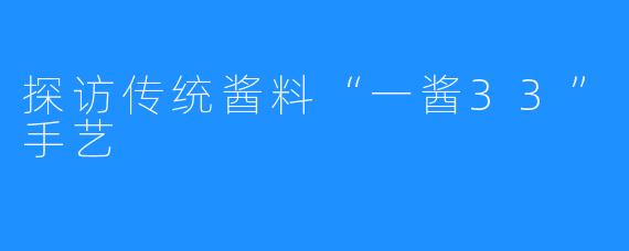 探访传统酱料“一酱33”手艺