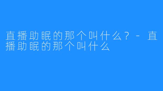 直播助眠的那个叫什么?-直播助眠的那个叫什么