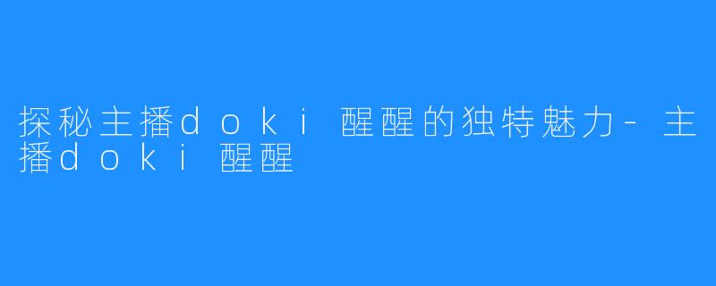 探秘主播doki醒醒的独特魅力-主播doki醒醒