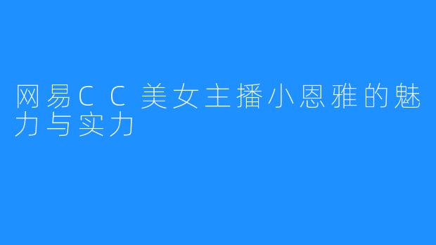 网易CC美女主播小恩雅的魅力与实力