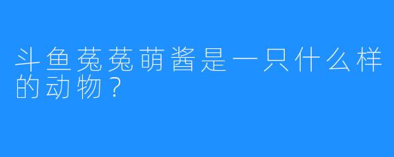 斗鱼菟菟萌酱是一只什么样的动物?