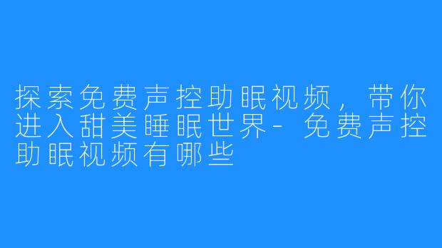 探索免费声控助眠视频,带你进入甜美睡眠世界-免费声控助眠视频有哪些