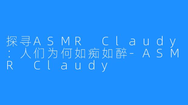 探寻ASMR Claudy:人们为何如痴如醉-ASMR Claudy