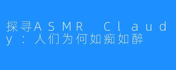 探寻ASMR Claudy:人们为何如痴如醉