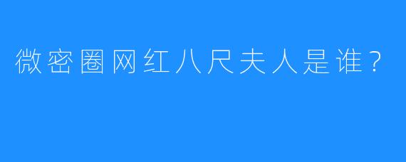 微密圈网红八尺夫人是谁?
