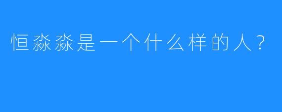 恒淼淼是一个什么样的人?