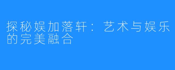 探秘娱加落轩:艺术与娱乐的完美融合