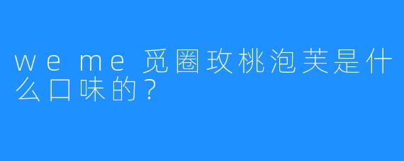 weme觅圈玫桃泡芙是什么口味的?