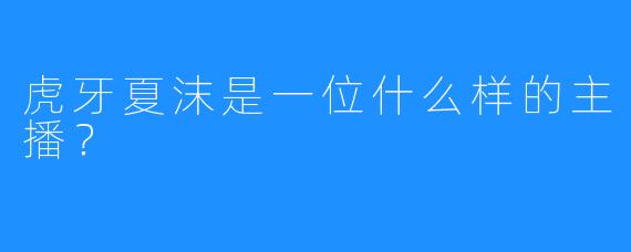虎牙夏沫是一位什么样的主播?