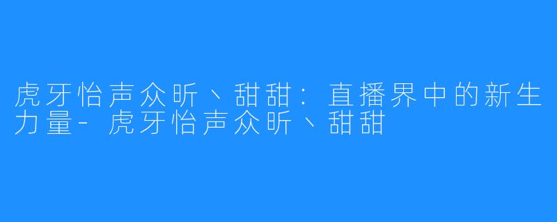 虎牙怡声众昕丶甜甜:直播界中的新生力量-虎牙怡声众昕丶甜甜