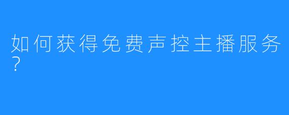 如何获得免费声控主播服务?