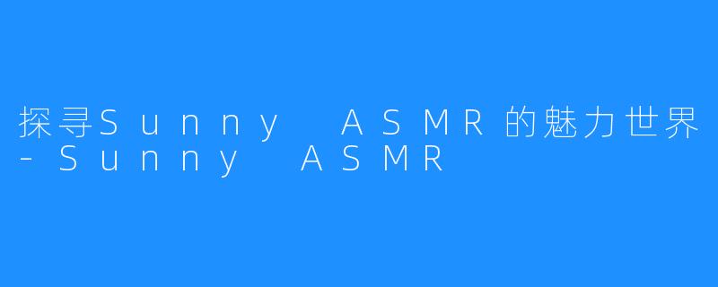 探寻Sunny ASMR的魅力世界-Sunny ASMR