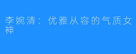 李婉清:优雅从容的气质女神