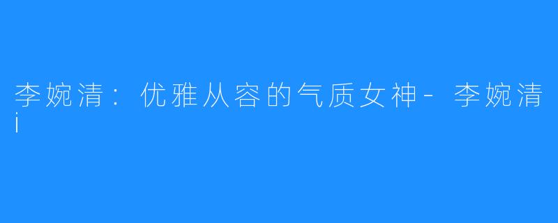 李婉清:优雅从容的气质女神-李婉清i