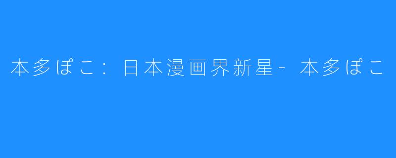 本多ぽこ:日本漫画界新星-本多ぽこ