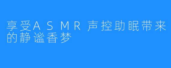享受ASMR声控助眠带来的静谧香梦